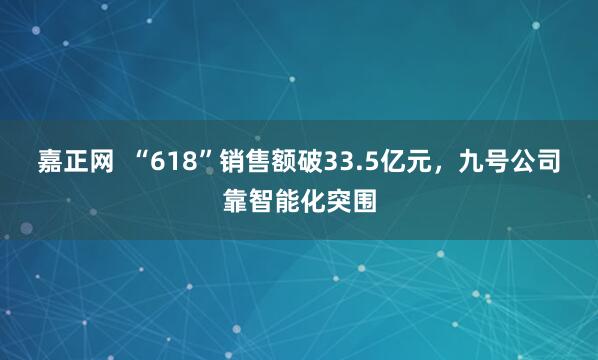 嘉正网  “618”销售额破33.5亿元，九号公司靠智能化突围