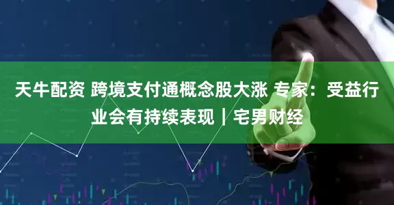 天牛配资 跨境支付通概念股大涨 专家：受益行业会有持续表现｜宅男财经