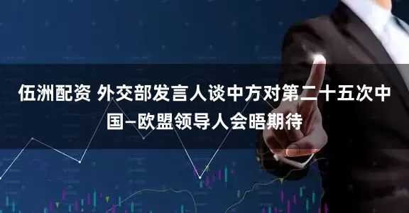 伍洲配资 外交部发言人谈中方对第二十五次中国—欧盟领导人会晤期待