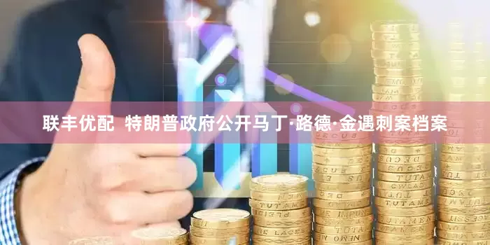 联丰优配  特朗普政府公开马丁·路德·金遇刺案档案