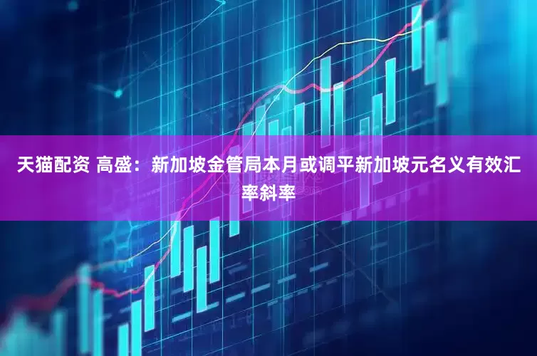 天猫配资 高盛：新加坡金管局本月或调平新加坡元名义有效汇率斜率