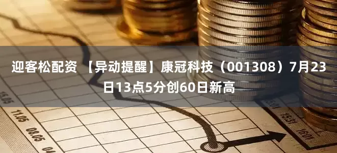 迎客松配资 【异动提醒】康冠科技（001308）7月23日13点5分创60日新高