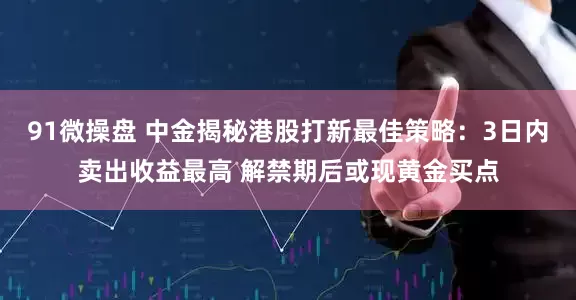 91微操盘 中金揭秘港股打新最佳策略：3日内卖出收益最高 解禁期后或现黄金买点