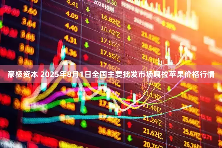 豪极资本 2025年8月1日全国主要批发市场嘎拉苹果价格行情