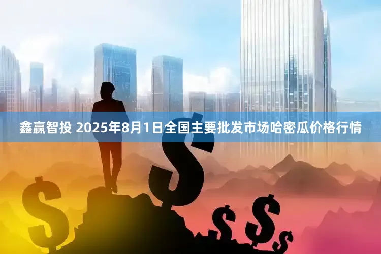 鑫赢智投 2025年8月1日全国主要批发市场哈密瓜价格行情