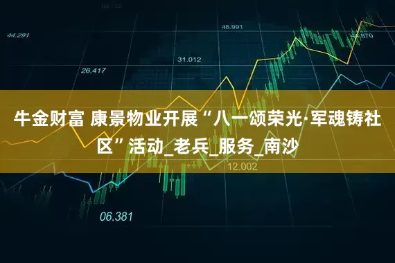 牛金财富 康景物业开展“八一颂荣光·军魂铸社区”活动_老兵_服务_南沙