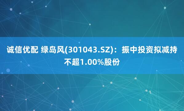 诚信优配 绿岛风(301043.SZ):振中投资拟减持不超1.00%股份