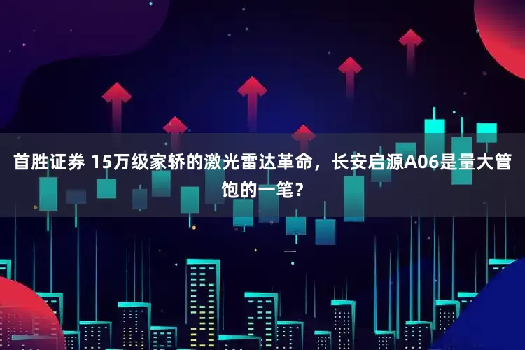 首胜证券 15万级家轿的激光雷达革命，长安启源A06是量大管饱的一笔？