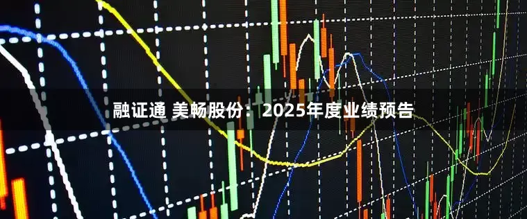 融证通 美畅股份：2025年度业绩预告