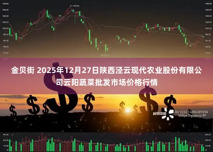 金贝街 2025年12月27日陕西泾云现代农业股份有限公司云阳蔬菜批发市场价格行情
