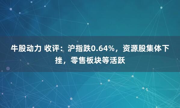 牛股动力 收评：沪指跌0.64%，资源股集体下挫，零售板块等活跃
