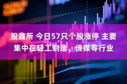 股鑫所 今日57只个股涨停 主要集中在轻工制造、传媒等行业